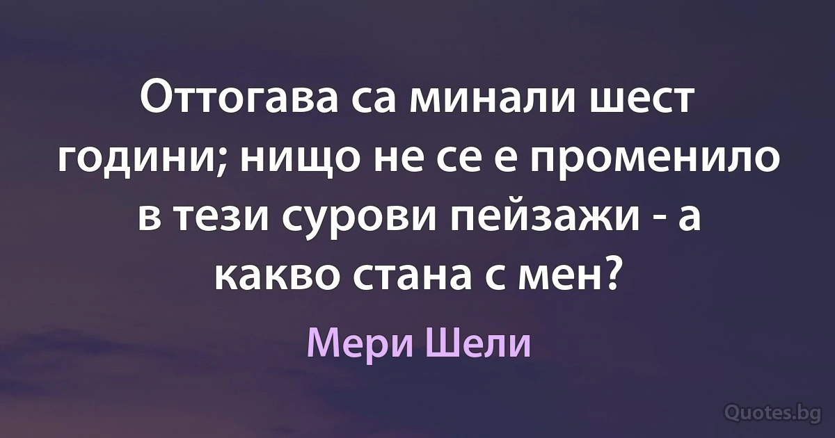 Оттогава са минали шест години; нищо не се е променило в тези сурови пейзажи - а какво стана с мен? (Мери Шели)