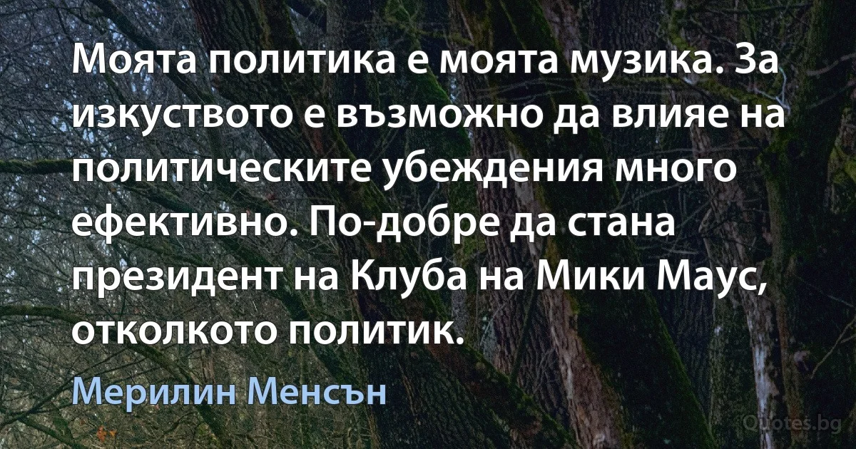 Моята политика е моята музика. За изкуството е възможно да влияе на политическите убеждения много ефективно. По-добре да стана президент на Клуба на Мики Маус, отколкото политик. (Мерилин Менсън)