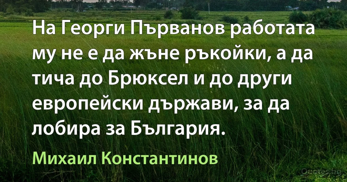 На Георги Първанов работата му не е да жъне ръкойки, а да тича до Брюксел и до други европейски държави, за да лобира за България. (Михаил Константинов)