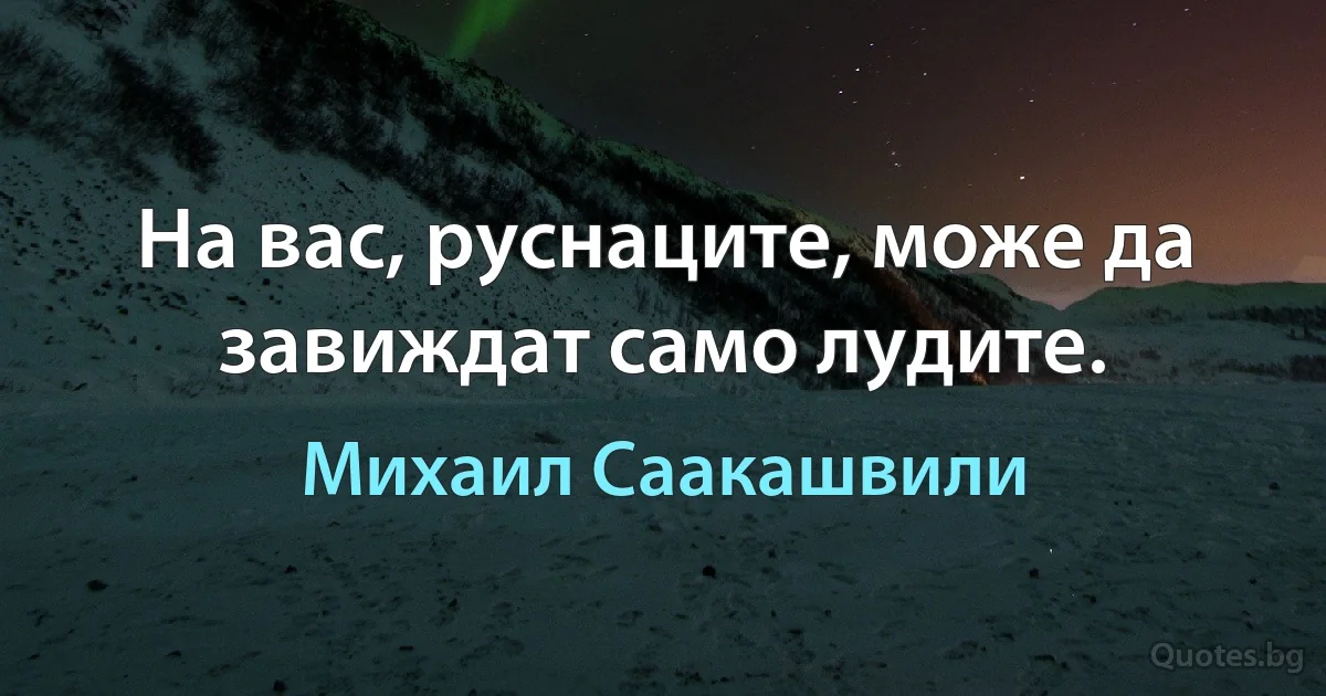 На вас, руснаците, може да завиждат само лудите. (Михаил Саакашвили)