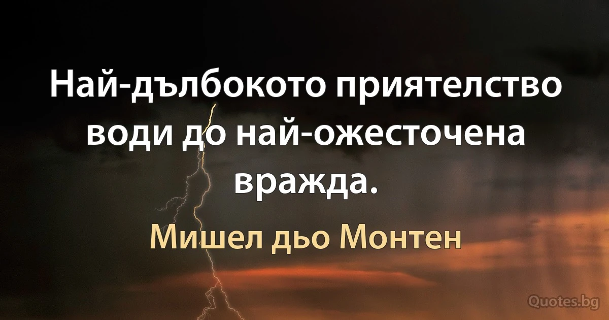 Най-дълбокото приятелство води до най-ожесточена вражда. (Мишел дьо Монтен)