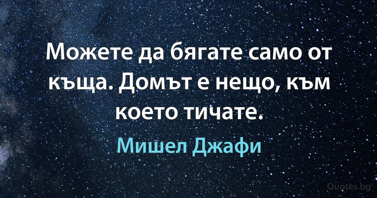 Можете да бягате само от къща. Домът е нещо, към което тичате. (Мишел Джафи)