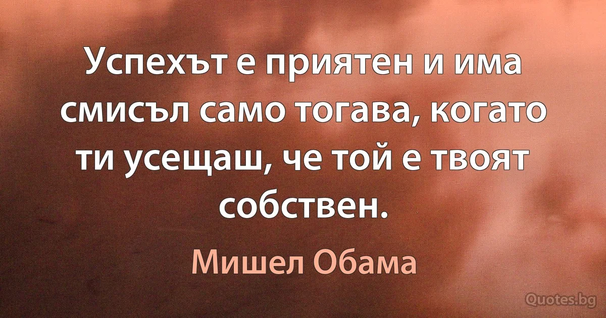 Успехът е приятен и има смисъл само тогава, когато ти усещаш, че той е твоят собствен. (Мишел Обама)