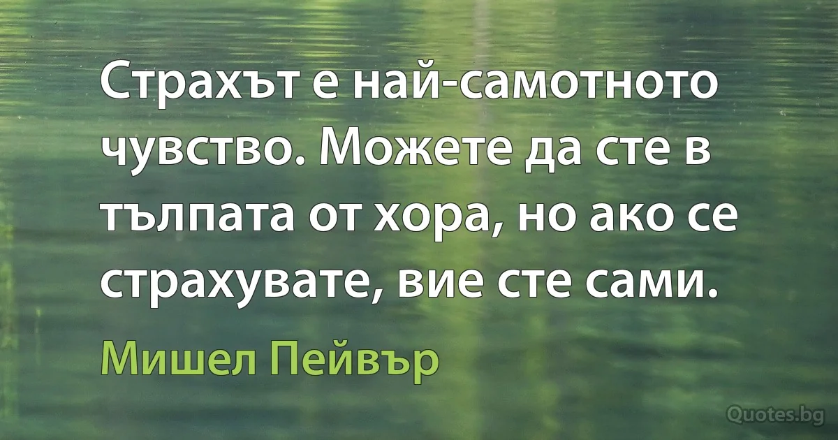 Страхът е най-самотното чувство. Можете да сте в тълпата от хора, но ако се страхувате, вие сте сами. (Мишел Пейвър)