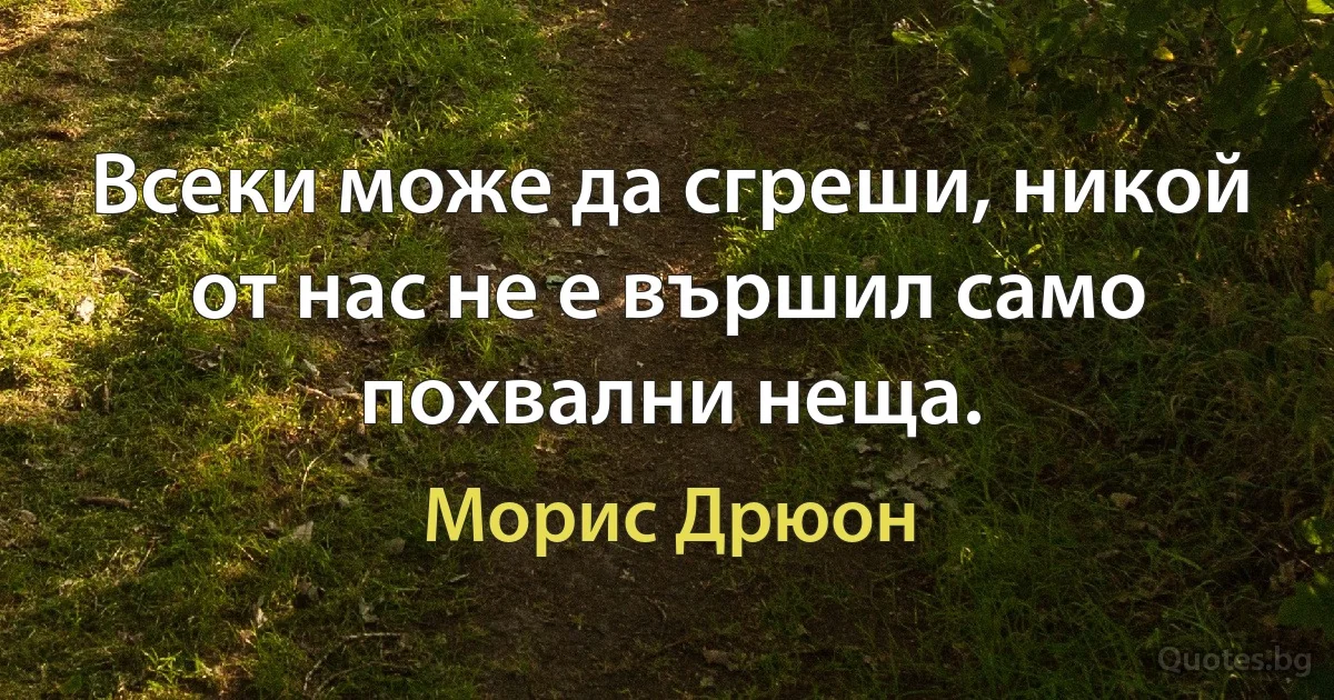 Всеки може да сгреши, никой от нас не е вършил само похвални неща. (Морис Дрюон)