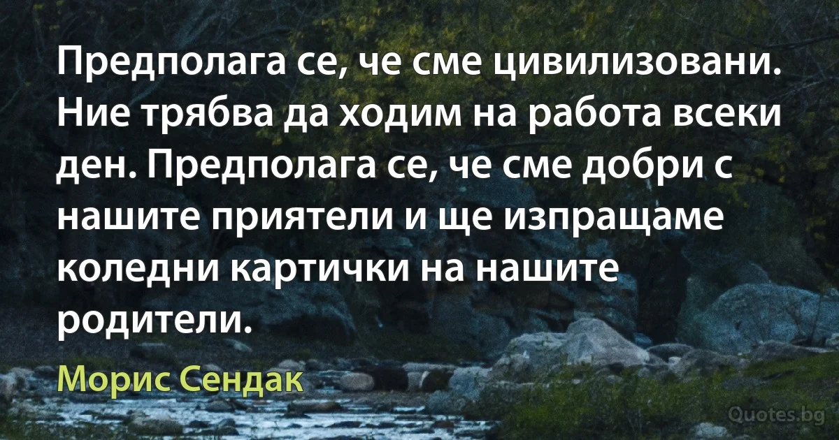 Предполага се, че сме цивилизовани. Ние трябва да ходим на работа всеки ден. Предполага се, че сме добри с нашите приятели и ще изпращаме коледни картички на нашите родители. (Морис Сендак)