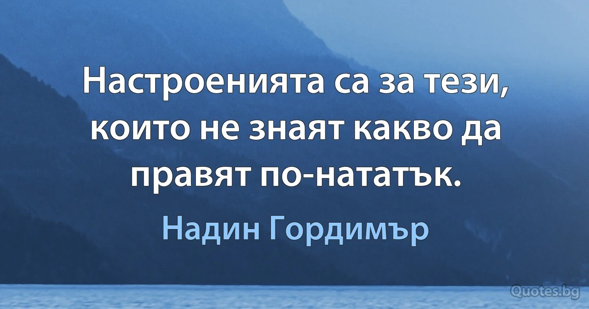 Настроенията са за тези, които не знаят какво да правят по-нататък. (Надин Гордимър)