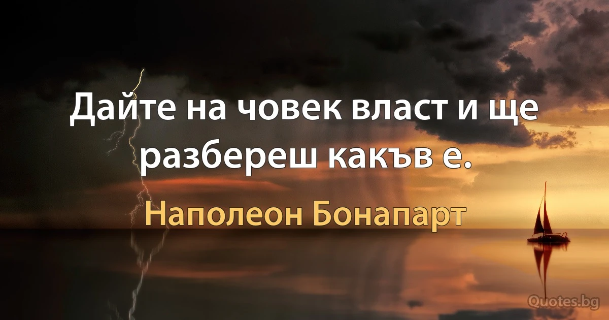 Дайте на човек власт и ще разбереш какъв е. (Наполеон Бонапарт)