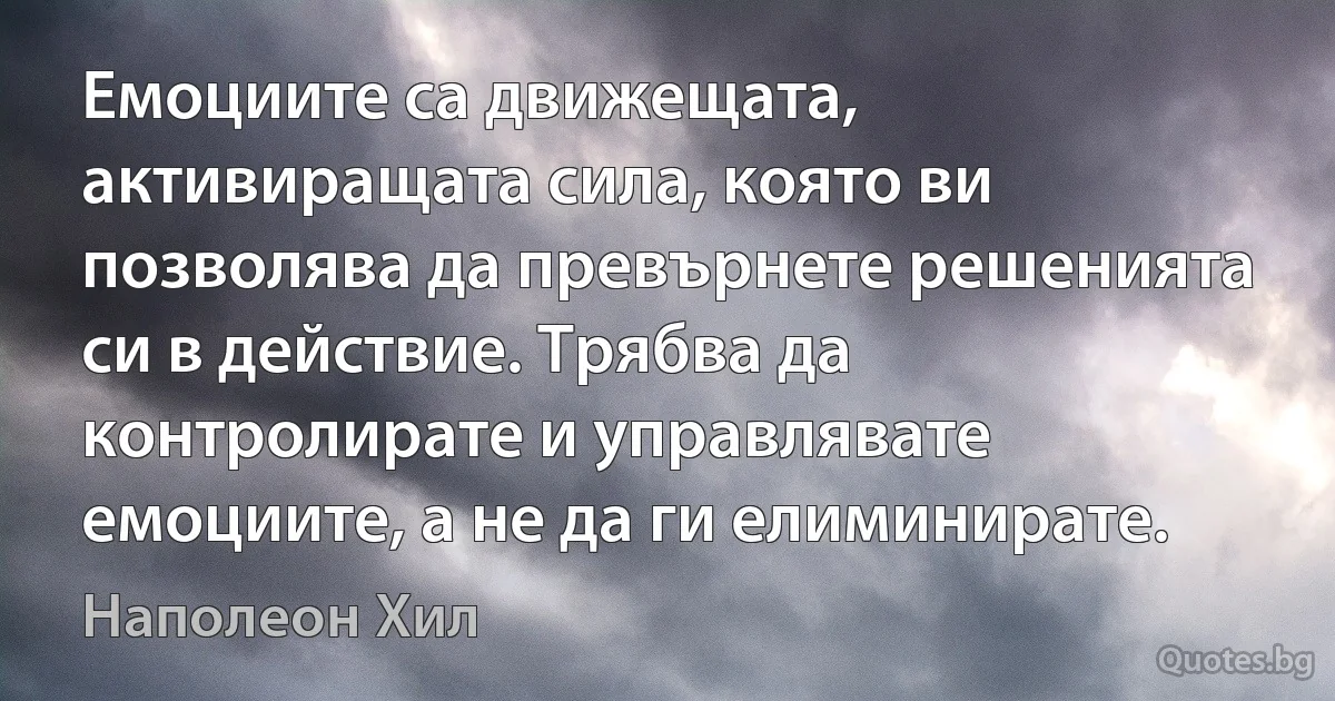 Емоциите са движещата, активиращата сила, която ви позволява да превърнете решенията си в действие. Трябва да контролирате и управлявате емоциите, а не да ги елиминирате. (Наполеон Хил)