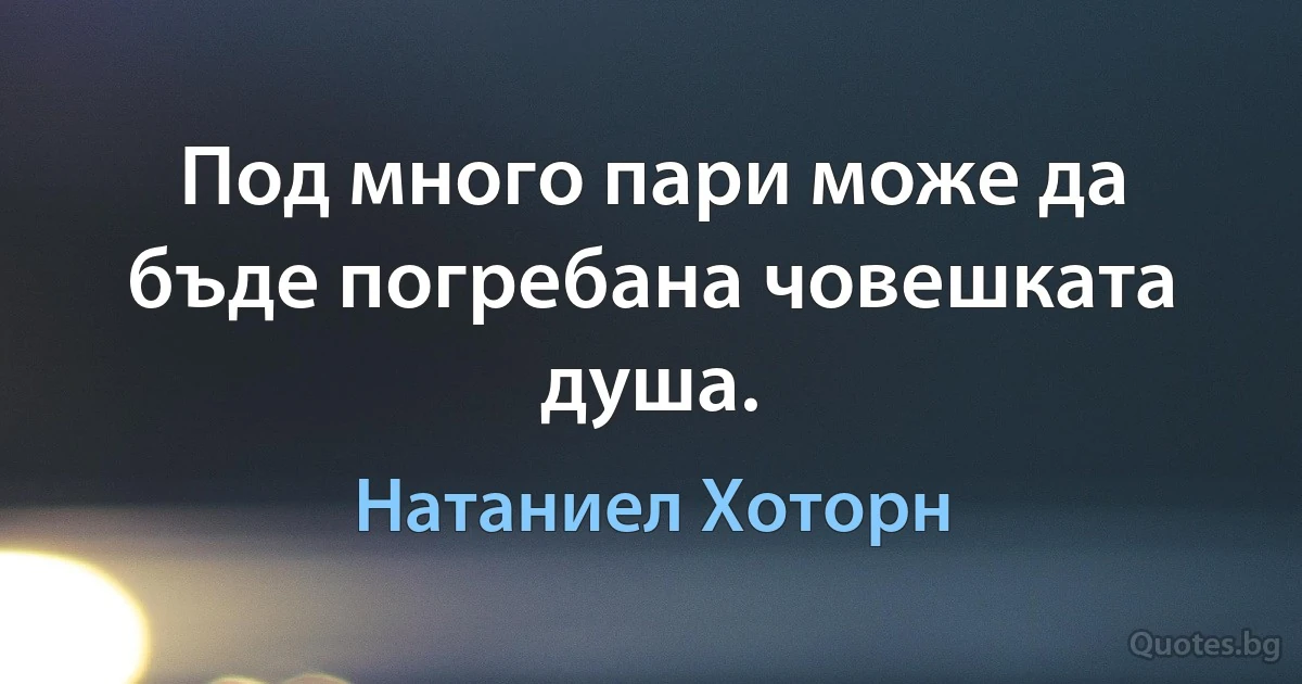 Под много пари може да бъде погребана човешката душа. (Натаниел Хоторн)