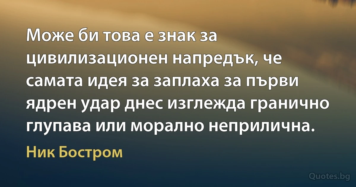 Може би това е знак за цивилизационен напредък, че самата идея за заплаха за първи ядрен удар днес изглежда гранично глупава или морално неприлична. (Ник Бостром)