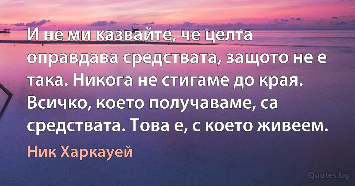 И не ми казвайте, че целта оправдава средствата, защото не е така. Никога не стигаме до края. Всичко, което получаваме, са средствата. Това е, с което живеем. (Ник Харкауей)