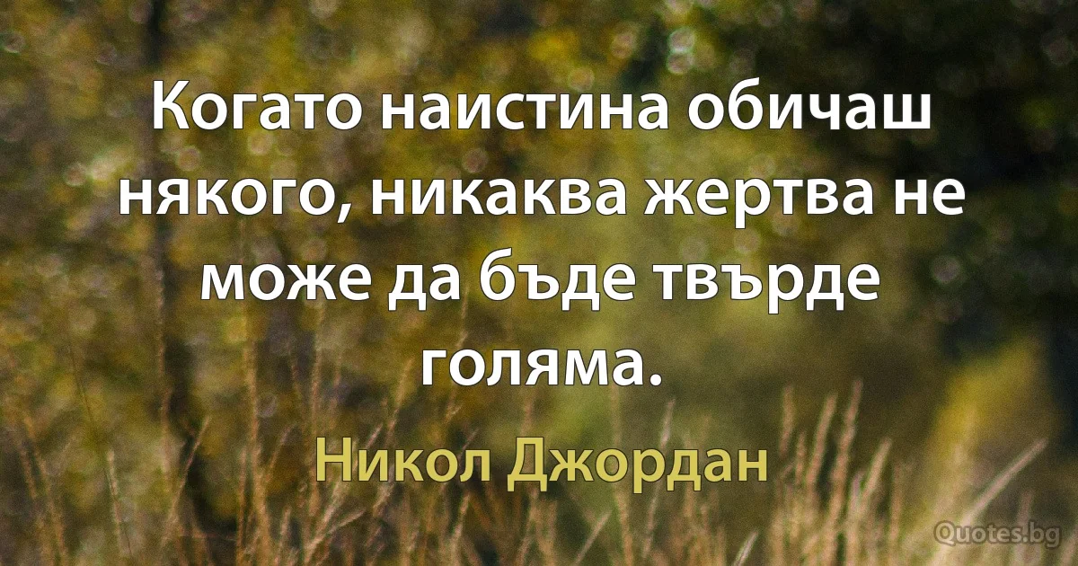 Когато наистина обичаш някого, никаква жертва не може да бъде твърде голяма. (Никол Джордан)