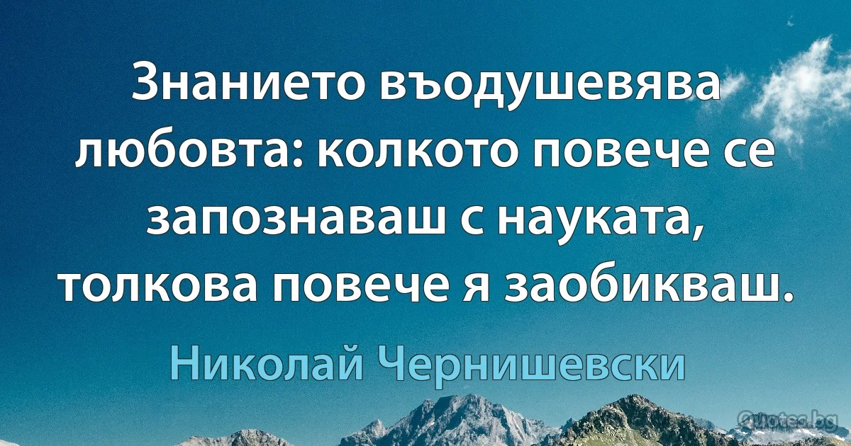 Знанието въодушевява любовта: колкото повече се запознаваш с науката, толкова повече я заобикваш. (Николай Чернишевски)