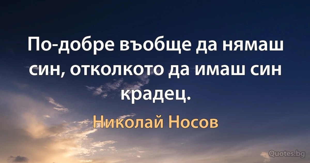 По-добре въобще да нямаш син, отколкото да имаш син крадец. (Николай Носов)