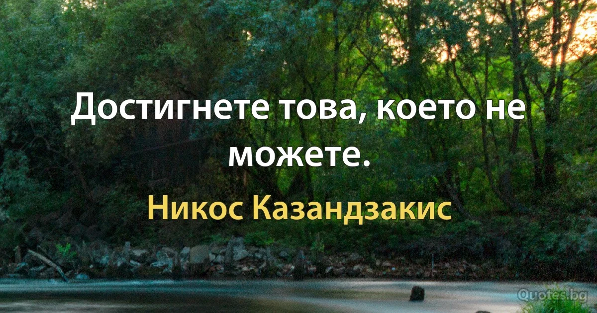 Достигнете това, което не можете. (Никос Казандзакис)