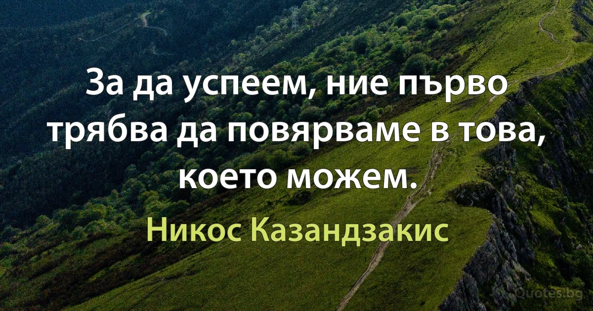 За да успеем, ние първо трябва да повярваме в това, което можем. (Никос Казандзакис)