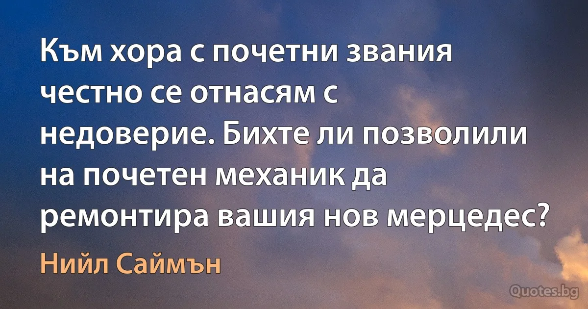 Към хора с почетни звания честно се отнасям с недоверие. Бихте ли позволили на почетен механик да ремонтира вашия нов мерцедес? (Нийл Саймън)