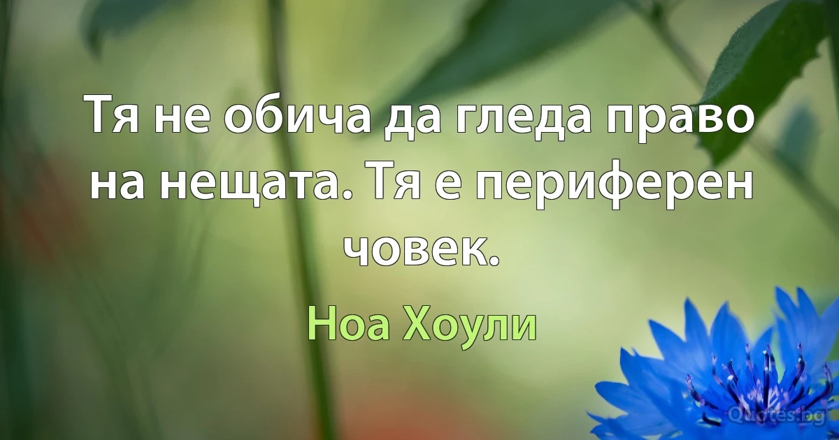 Тя не обича да гледа право на нещата. Тя е периферен човек. (Ноа Хоули)