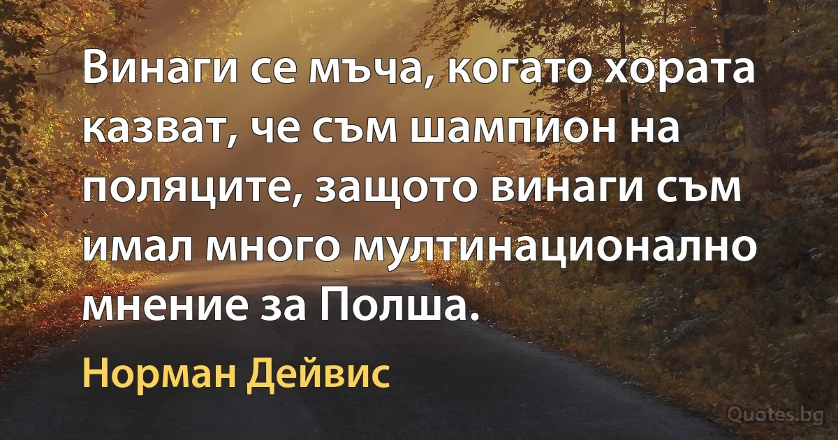 Винаги се мъча, когато хората казват, че съм шампион на поляците, защото винаги съм имал много мултинационално мнение за Полша. (Норман Дейвис)