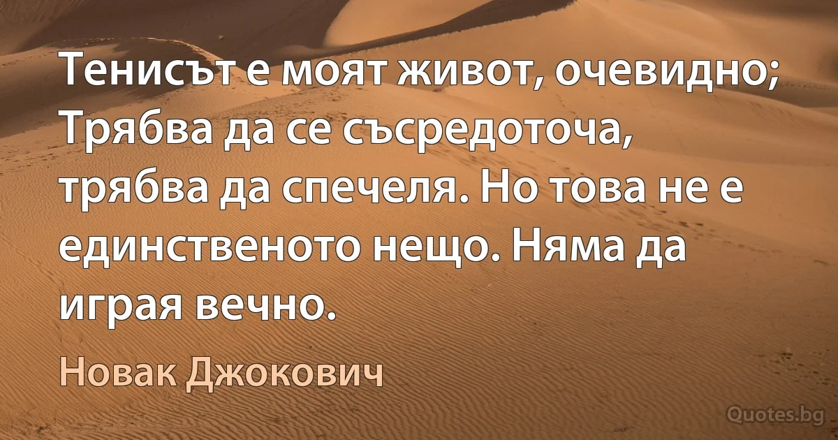 Тенисът е моят живот, очевидно; Трябва да се съсредоточа, трябва да спечеля. Но това не е единственото нещо. Няма да играя вечно. (Новак Джокович)