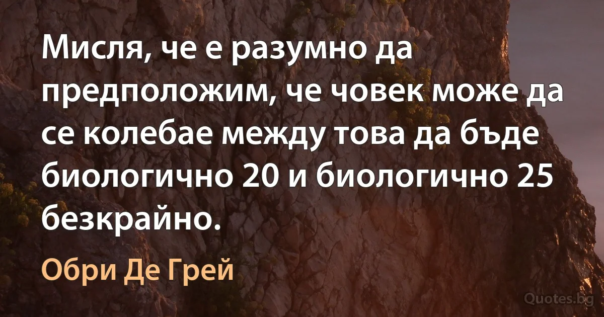 Мисля, че е разумно да предположим, че човек може да се колебае между това да бъде биологично 20 и биологично 25 безкрайно. (Обри Де Грей)