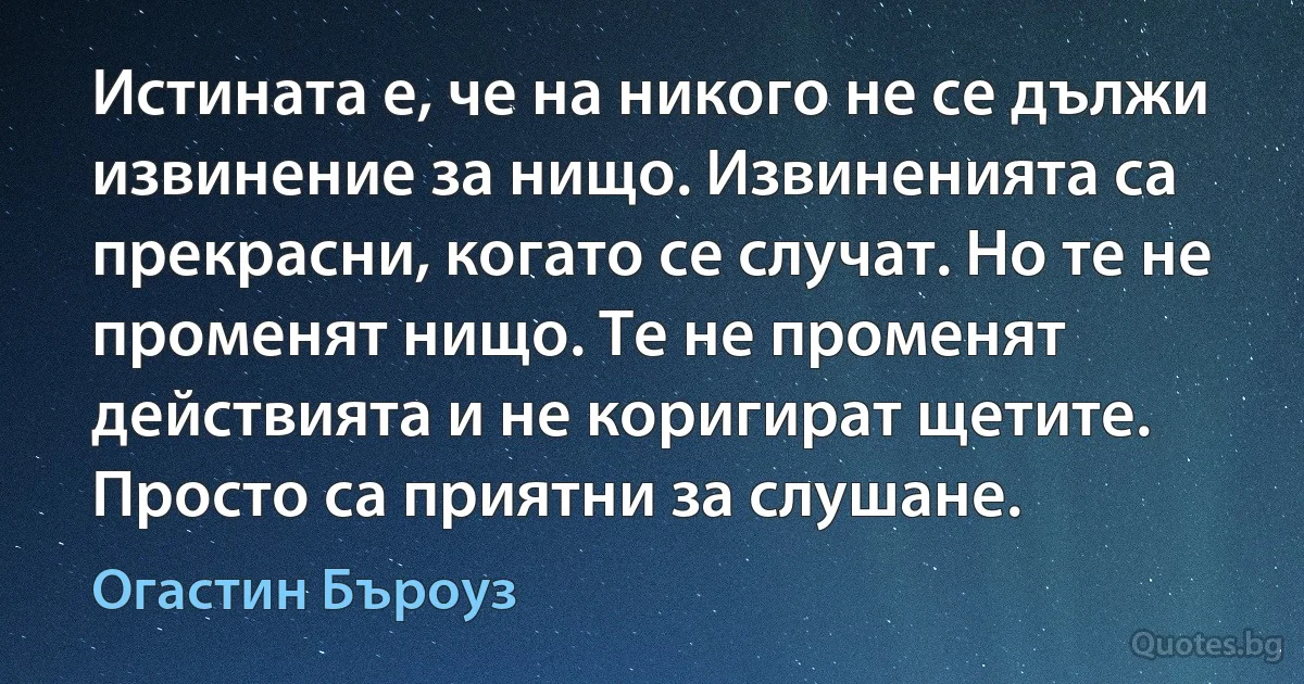 Истината е, че на никого не се дължи извинение за нищо. Извиненията са прекрасни, когато се случат. Но те не променят нищо. Те не променят действията и не коригират щетите. Просто са приятни за слушане. (Огастин Бъроуз)