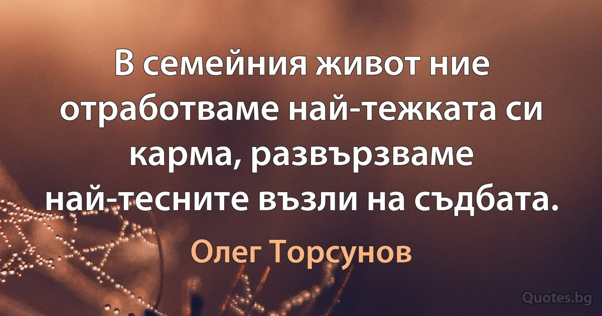 В семейния живот ние отработваме най-тежката си карма, развързваме най-тесните възли на съдбата. (Олег Торсунов)