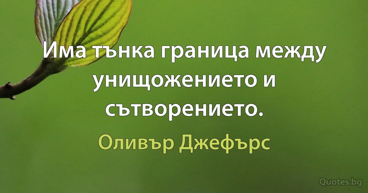 Има тънка граница между унищожението и сътворението. (Оливър Джефърс)