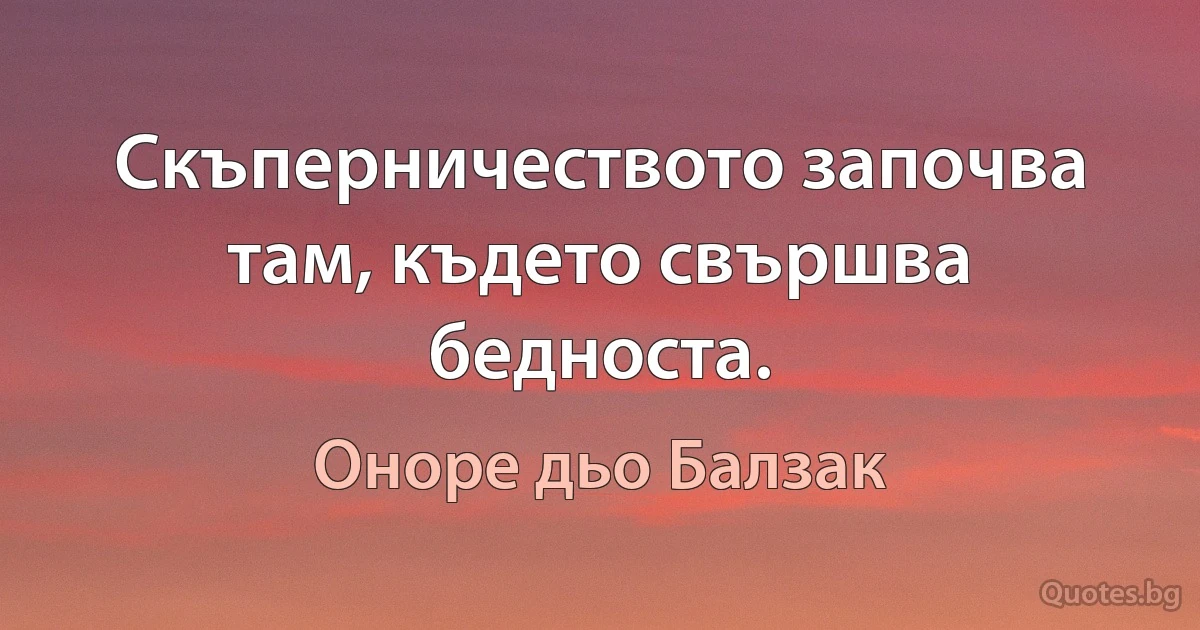 Скъперничеството започва там, където свършва бедноста. (Оноре дьо Балзак)