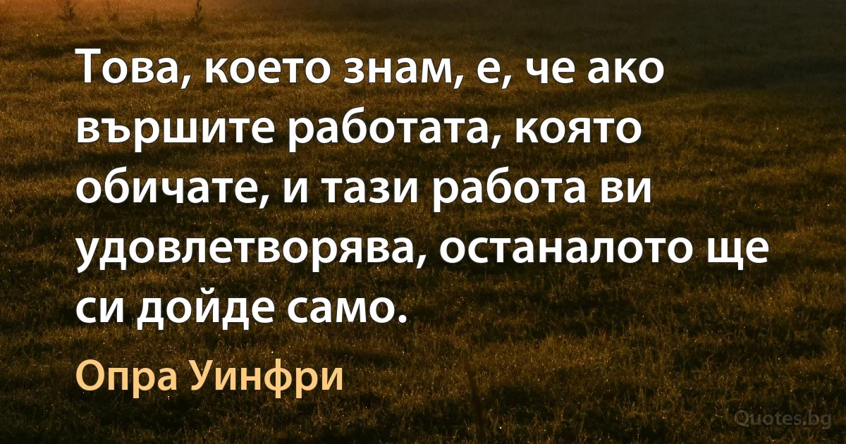 Това, което знам, е, че ако вършите работата, която обичате, и тази работа ви удовлетворява, останалото ще си дойде само. (Опра Уинфри)