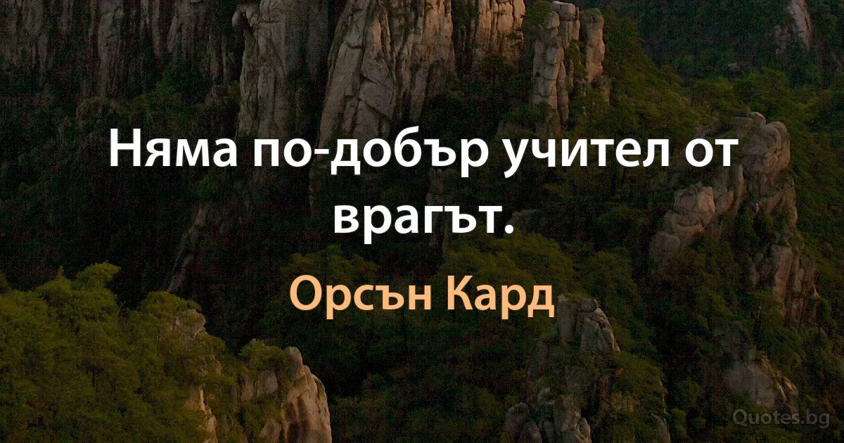 Няма по-добър учител от врагът. (Орсън Кард)