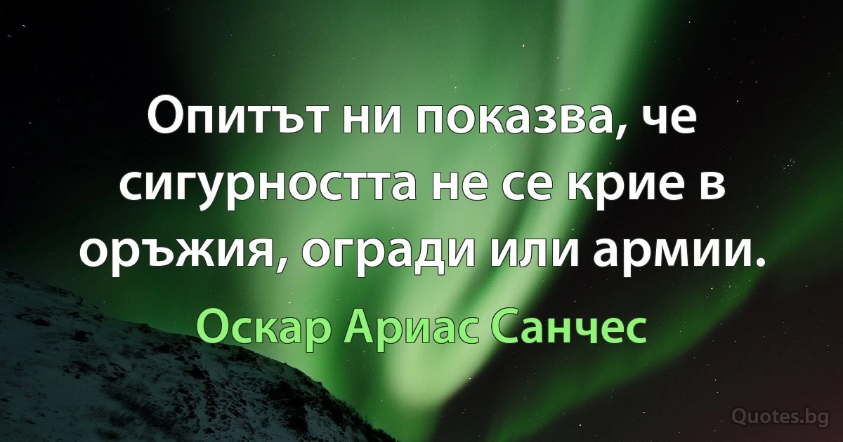 Опитът ни показва, че сигурността не се крие в оръжия, огради или армии. (Оскар Ариас Санчес)