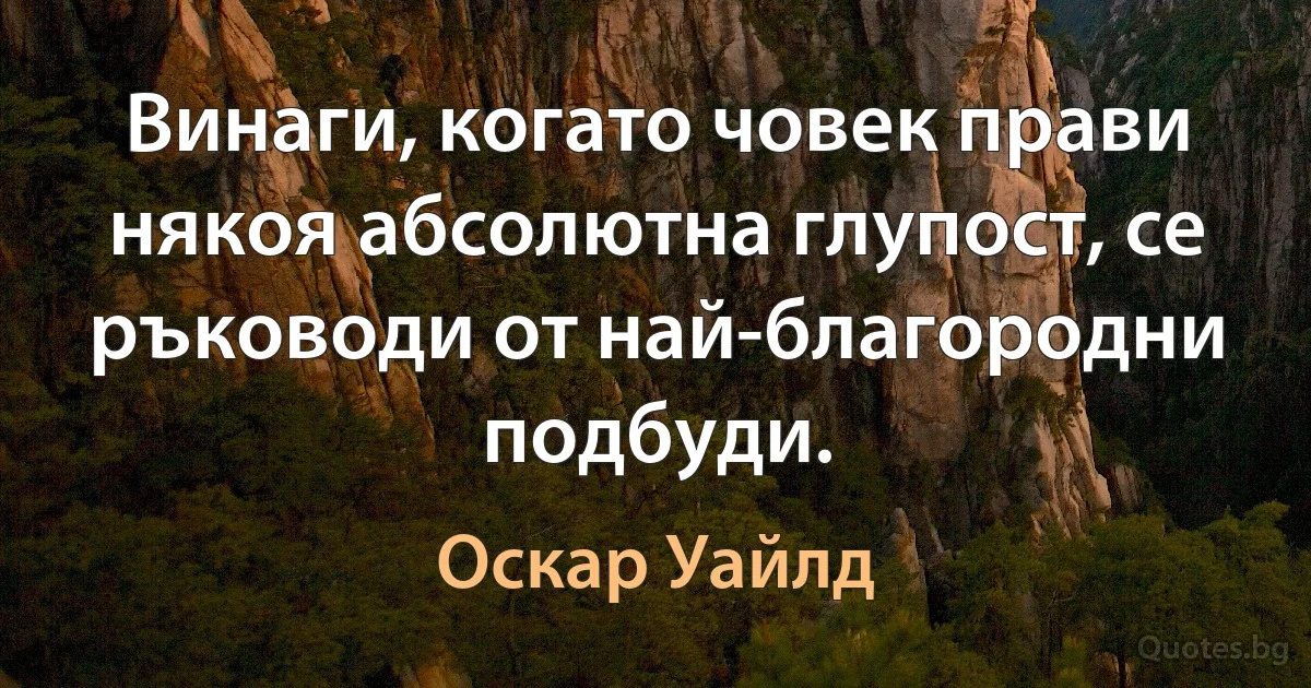 Винаги, когато човек прави някоя абсолютна глупост, се ръководи от най-благородни подбуди. (Оскар Уайлд)