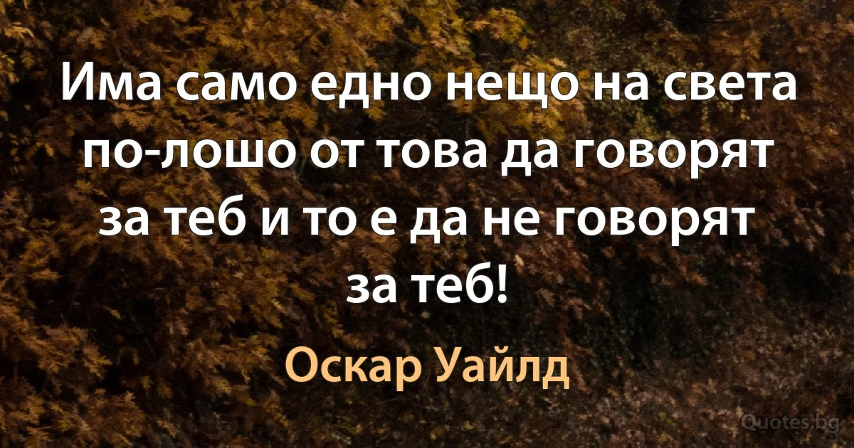 Има само едно нещо на света по-лошо от това да говорят за теб и то е да не говорят за теб! (Оскар Уайлд)