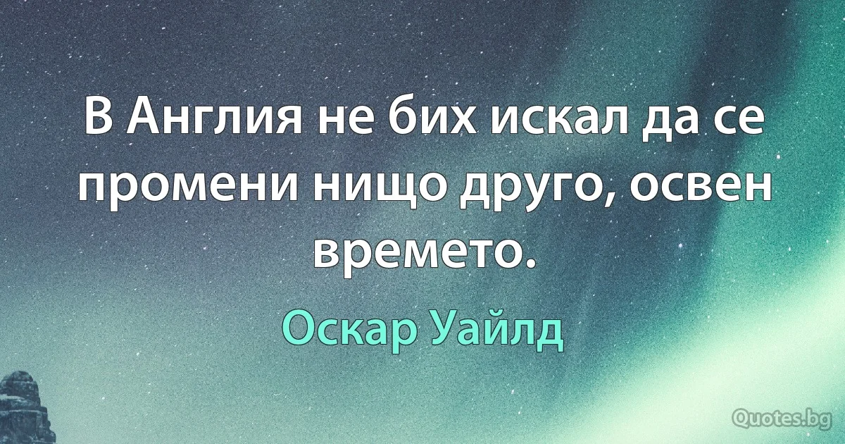 В Англия не бих искал да се промени нищо друго, освен времето. (Оскар Уайлд)