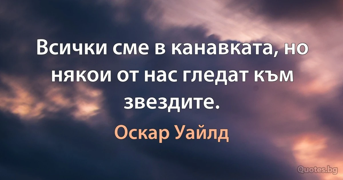 Всички сме в канавката, но някои от нас гледат към звездите. (Оскар Уайлд)