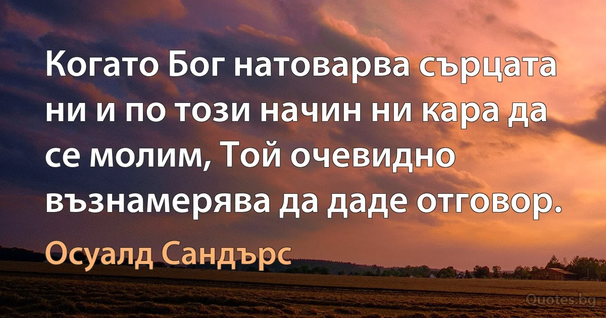 Когато Бог натоварва сърцата ни и по този начин ни кара да се молим, Той очевидно възнамерява да даде отговор. (Осуалд Сандърс)