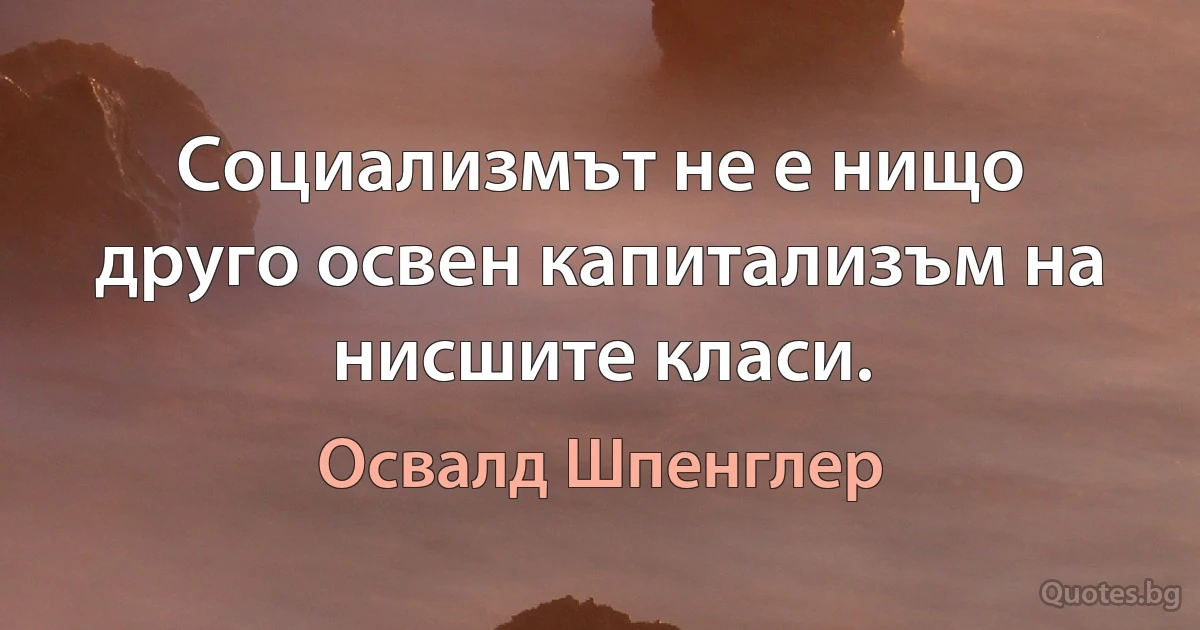 Социализмът не е нищо друго освен капитализъм на нисшите класи. (Освалд Шпенглер)