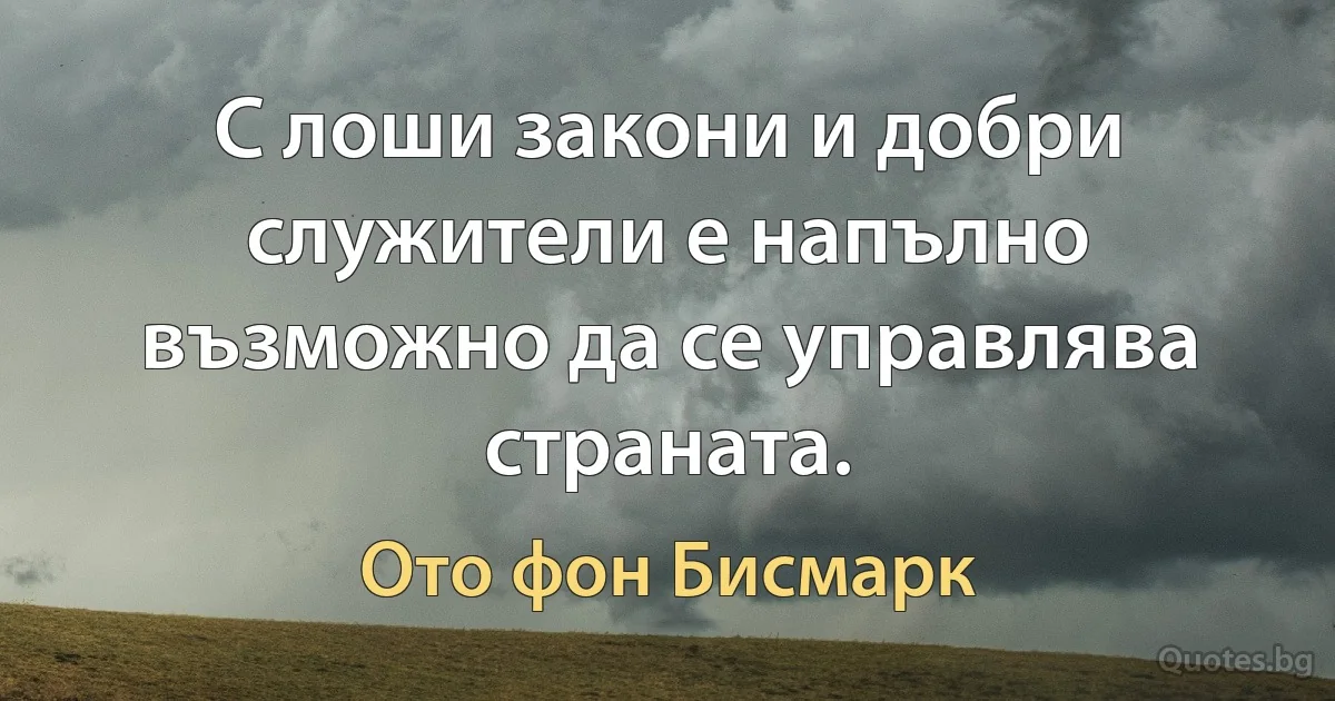 С лоши закони и добри служители е напълно възможно да се управлява страната. (Ото фон Бисмарк)