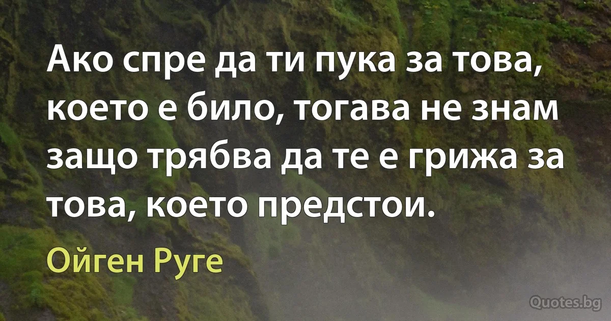 Ако спре да ти пука за това, което е било, тогава не знам защо трябва да те е грижа за това, което предстои. (Ойген Руге)