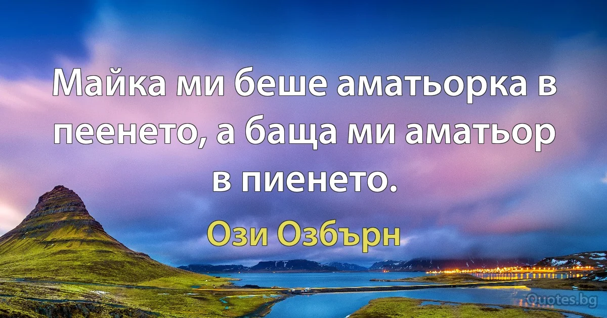 Майка ми беше аматьорка в пеенето, а баща ми аматьор в пиенето. (Ози Озбърн)