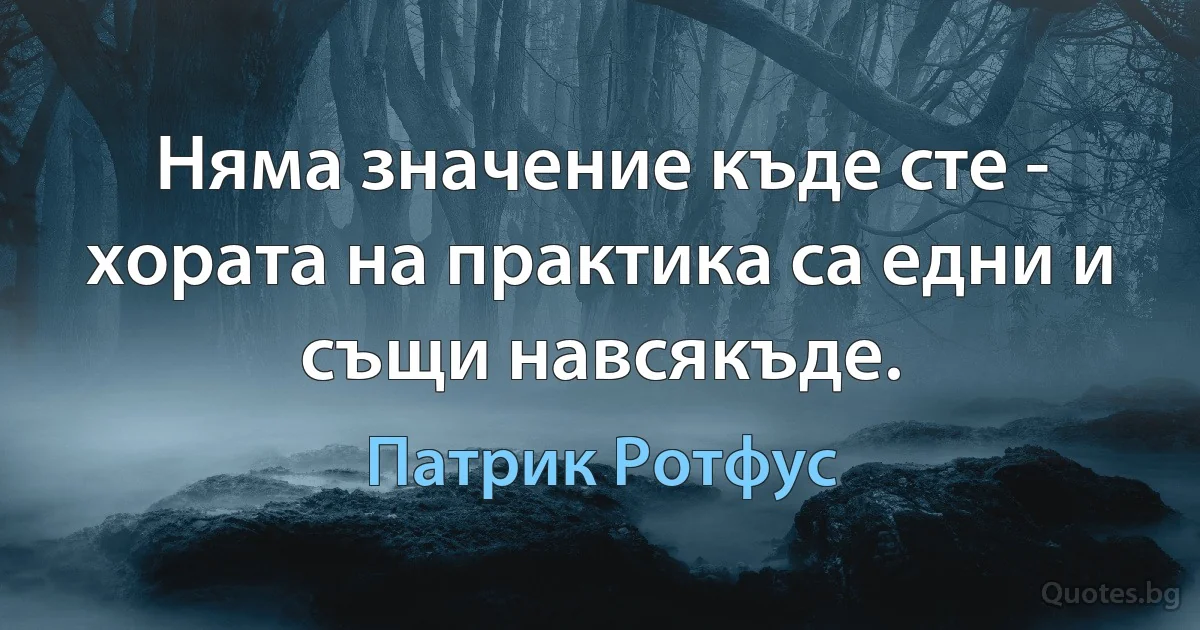 Няма значение къде сте - хората на практика са едни и същи навсякъде. (Патрик Ротфус)