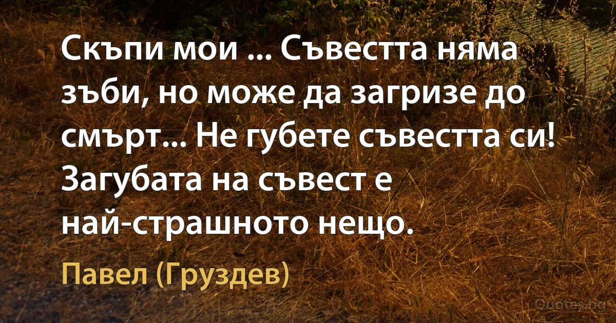 Скъпи мои ... Съвестта няма зъби, но може да загризе до смърт... Не губете съвестта си! Загубата на съвест е най-страшното нещо. (Павел (Груздев))