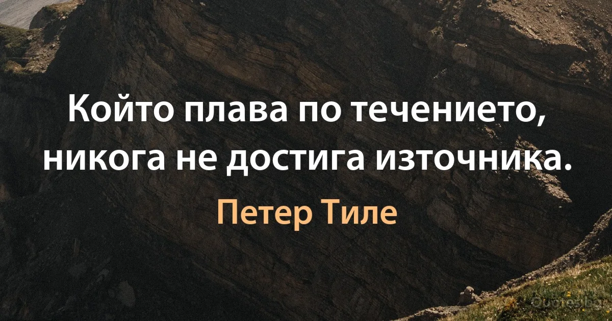 Който плава по течението, никога не достига източника. (Петер Тиле)