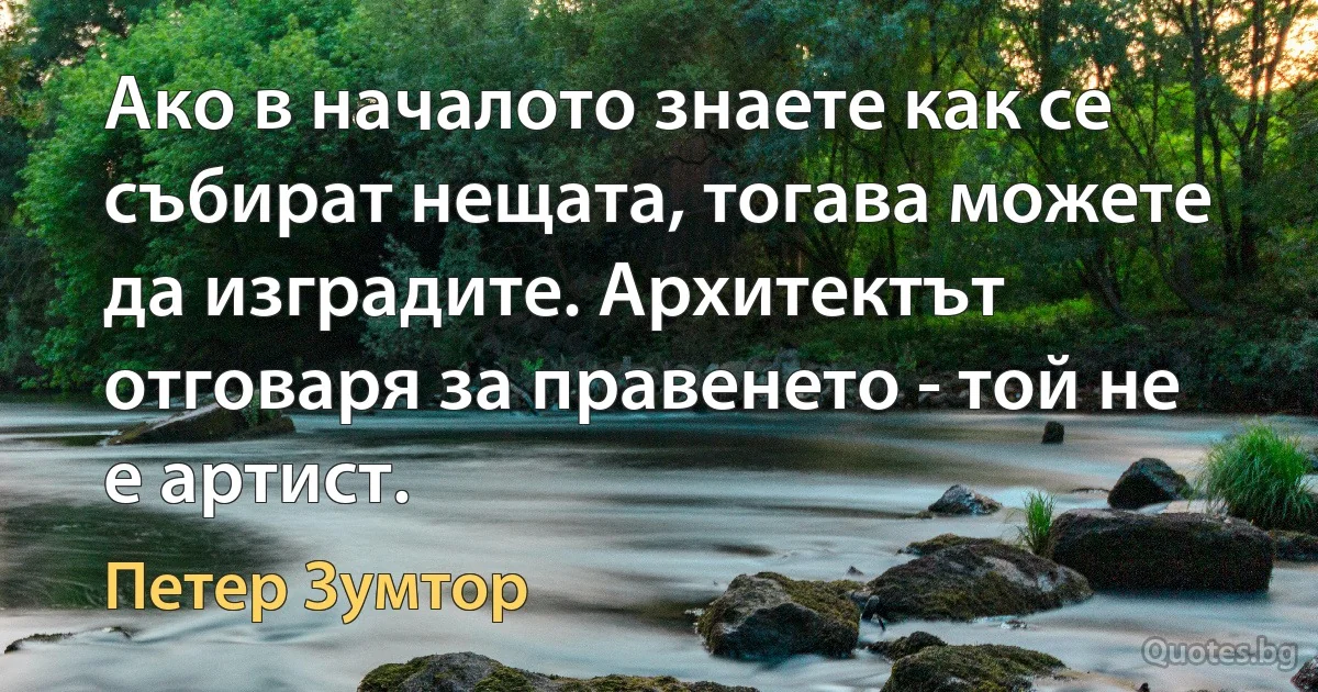 Ако в началото знаете как се събират нещата, тогава можете да изградите. Архитектът отговаря за правенето - той не е артист. (Петер Зумтор)