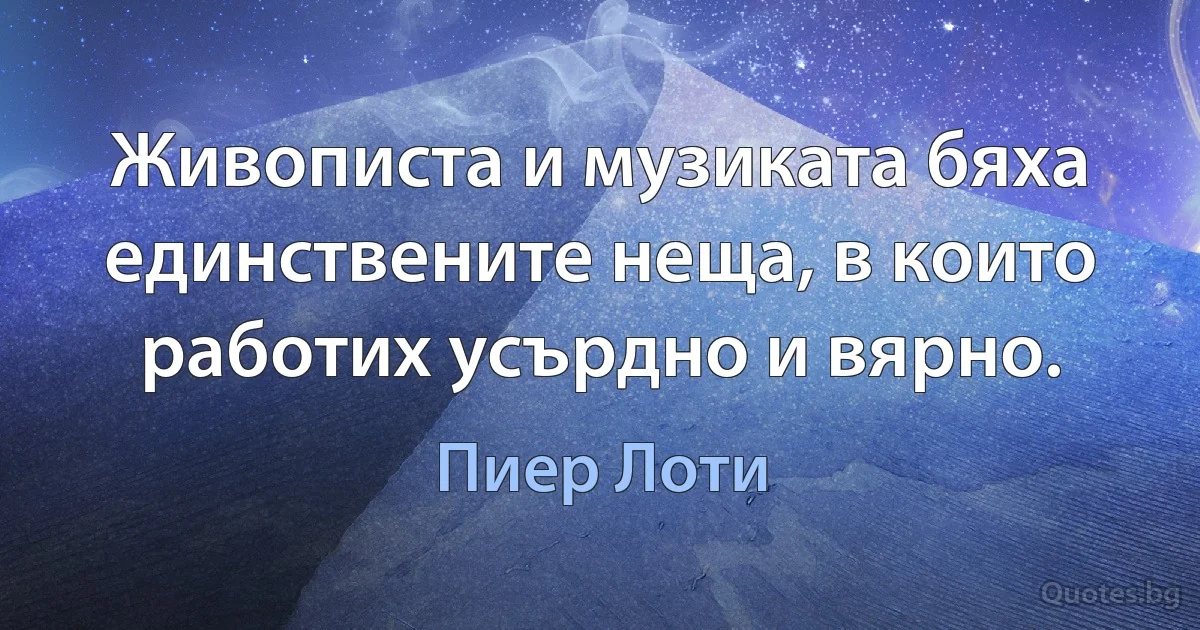 Живописта и музиката бяха единствените неща, в които работих усърдно и вярно. (Пиер Лоти)