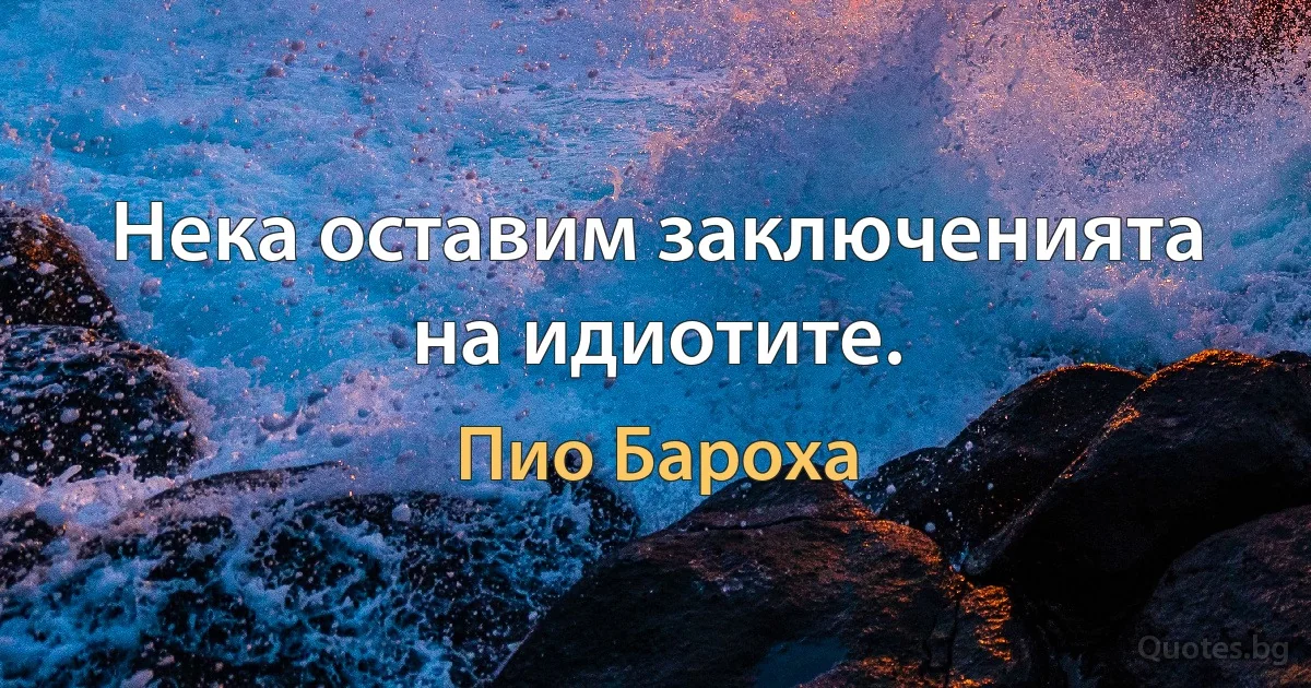 Нека оставим заключенията на идиотите. (Пио Бароха)