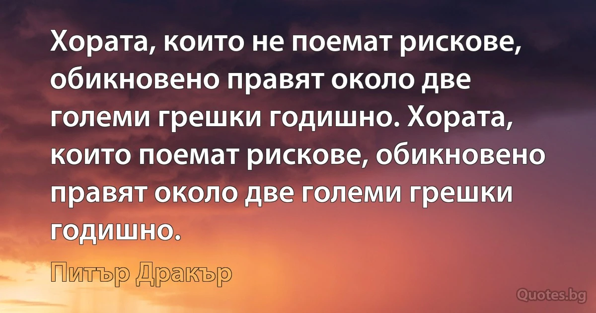 Хората, които не поемат рискове, обикновено правят около две големи грешки годишно. Хората, които поемат рискове, обикновено правят около две големи грешки годишно. (Питър Дракър)