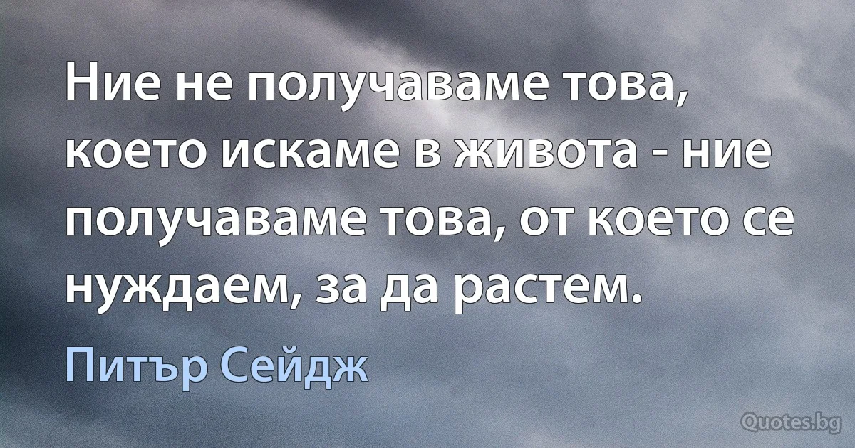 Ние не получаваме това, което искаме в живота - ние получаваме това, от което се нуждаем, за да растем. (Питър Сейдж)